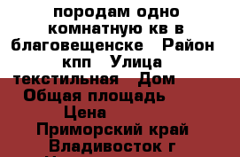 породам одно комнатную кв в благовещенске › Район ­ кпп › Улица ­ текстильная › Дом ­ 33 › Общая площадь ­ 35 › Цена ­ 1 900 - Приморский край, Владивосток г. Недвижимость » Квартиры продажа   . Приморский край,Владивосток г.